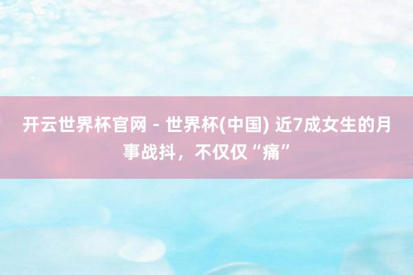 开云世界杯官网 - 世界杯(中国) 近7成女生的月事战抖，不仅仅“痛”