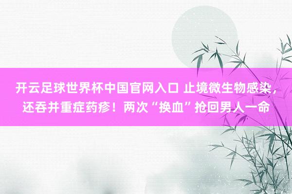 开云足球世界杯中国官网入口 止境微生物感染，还吞并重症药疹！两次“换血”抢回男人一命