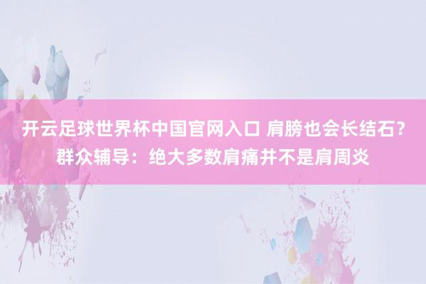 开云足球世界杯中国官网入口 肩膀也会长结石？群众辅导：绝大多数肩痛并不是肩周炎
