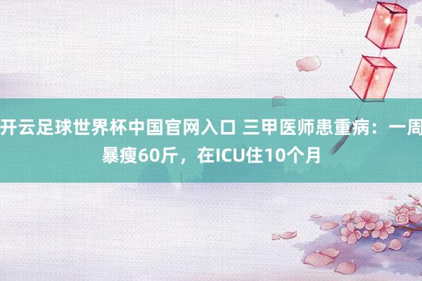 开云足球世界杯中国官网入口 三甲医师患重病：一周暴瘦60斤，在ICU住10个月