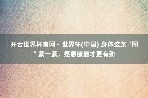 开云世界杯官网 - 世界杯(中国) 身体这条“圈”紧一紧，癌患康复才更有劲