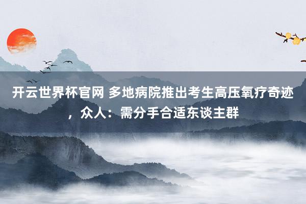 开云世界杯官网 多地病院推出考生高压氧疗奇迹，众人：需分手合适东谈主群