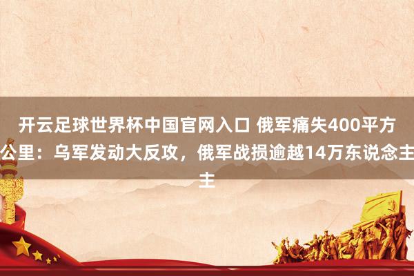 开云足球世界杯中国官网入口 俄军痛失400平方公里：乌军发动大反攻，俄军战损逾越14万东说念主