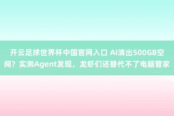 开云足球世界杯中国官网入口 AI清出500GB空间？实测Agent发现，龙虾们还替代不了电脑管家