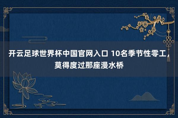 开云足球世界杯中国官网入口 10名季节性零工，莫得度过那座漫水桥