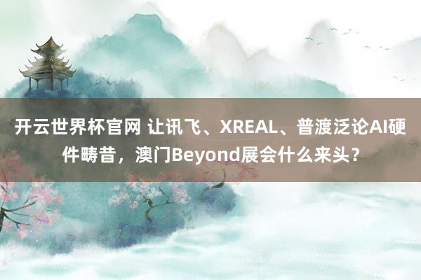 开云世界杯官网 让讯飞、XREAL、普渡泛论AI硬件畴昔，澳