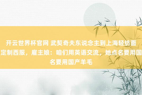 开云世界杯官网 武契奇夫东说念主到上海轻纺面料商场定制西服，雇主娘：咱们用英语交流，她点名要用国产羊毛