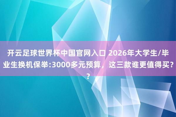 开云足球世界杯中国官网入口 2026年大学生/毕业生换机保举:3000多元预算，这三款谁更值得买？