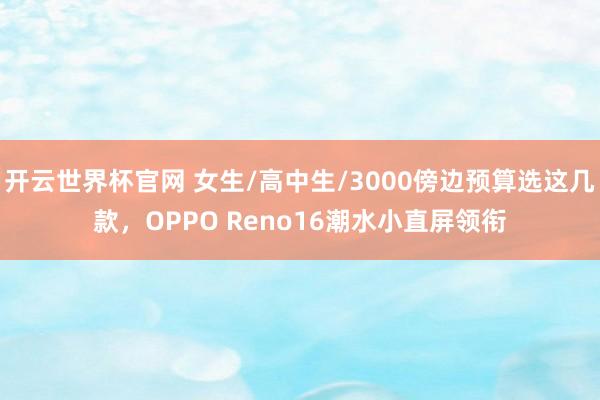 开云世界杯官网 女生/高中生/3000傍边预算选这几款，OPPO Reno16潮水小直屏领衔