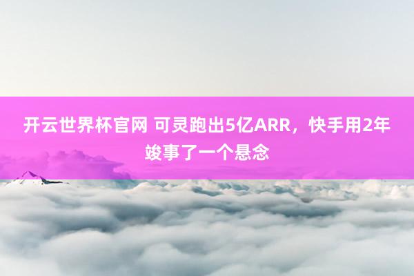 开云世界杯官网 可灵跑出5亿ARR，快手用2年竣事了一个悬念