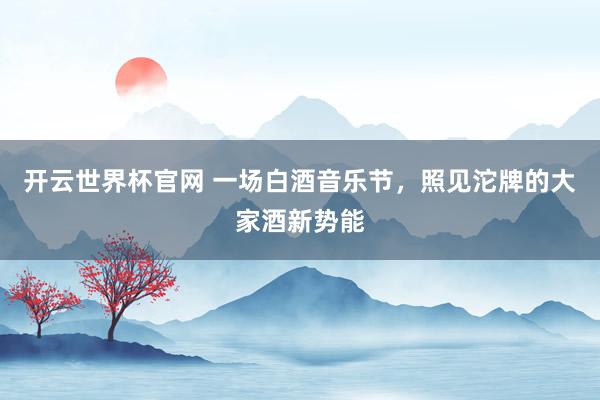 开云世界杯官网 一场白酒音乐节，照见沱牌的大家酒新势能