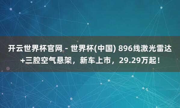 开云世界杯官网 - 世界杯(中国) 896线激光雷达+三腔空气悬架，新车上市，29.29万起！