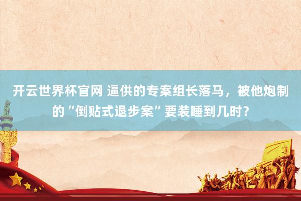 开云世界杯官网 逼供的专案组长落马，被他炮制的“倒贴式退步案”要装睡到几时？