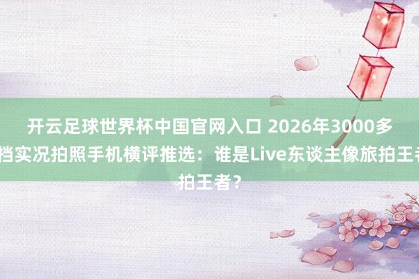 开云足球世界杯中国官网入口 2026年3000多元档实况拍照手机横评推选：谁是Live东谈主像旅拍王者？