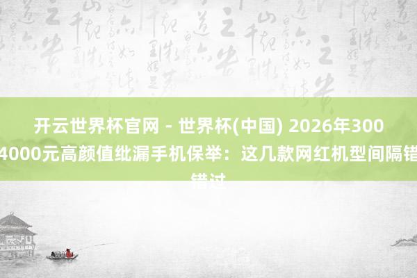 开云世界杯官网 - 世界杯(中国) 2026年3000-4000元高颜值纰漏手机保举：这几款网红机型间隔错过