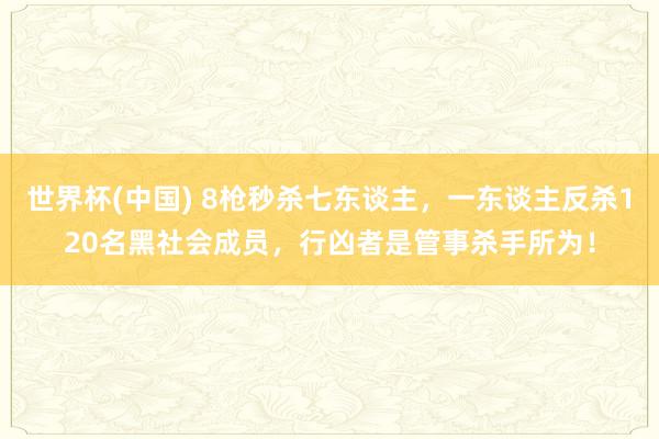 世界杯(中国) 8枪秒杀七东谈主，一东谈主反杀120名黑社会成员，行凶者是管事杀手所为！