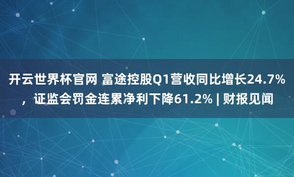 开云世界杯官网 富途控股Q1营收同比增长24.7%，证监会罚金连累净利下降61.2% | 财报见闻