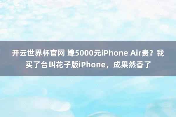 开云世界杯官网 嫌5000元iPhone Air贵？我买了台叫花子版iPhone，成果然香了