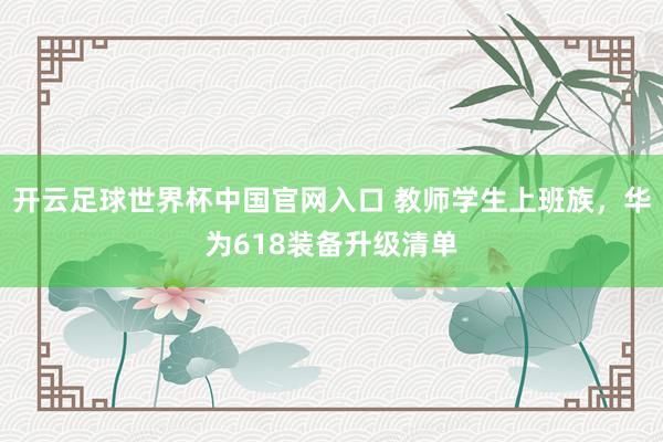 开云足球世界杯中国官网入口 教师学生上班族，华为618装备升级清单