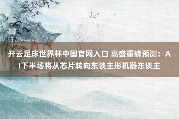 开云足球世界杯中国官网入口 高盛重磅预测：AI下半场将从芯片转向东谈主形机器东谈主