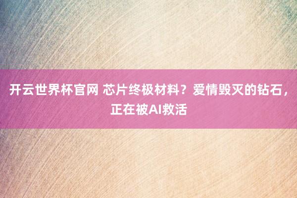 开云世界杯官网 芯片终极材料？爱情毁灭的钻石，正在被AI救活