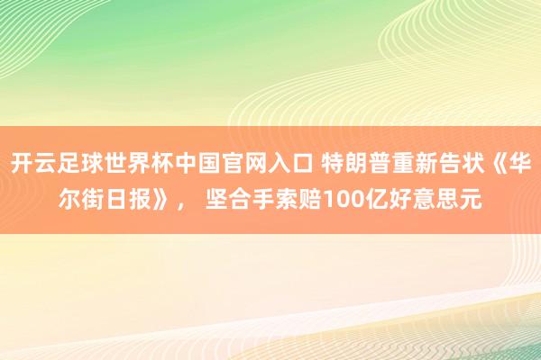 开云足球世界杯中国官网入口 特朗普重新告状《华尔街日报》， 坚合手索赔100亿好意思元
