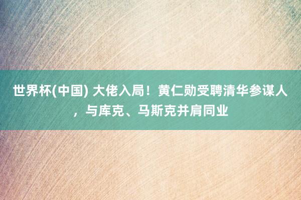 世界杯(中国) 大佬入局！黄仁勋受聘清华参谋人，与库克、马斯克并肩同业