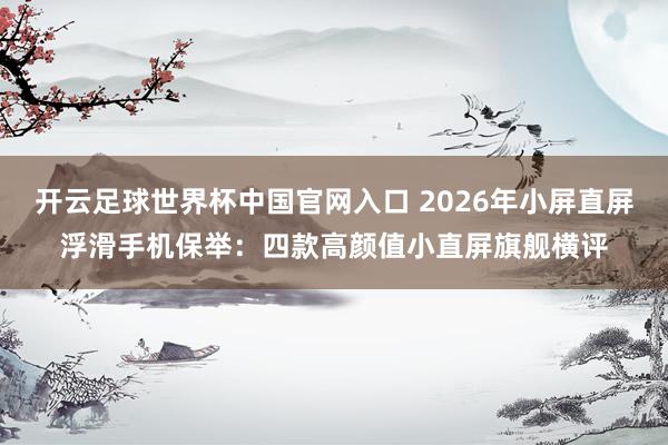 开云足球世界杯中国官网入口 2026年小屏直屏浮滑手机保举：四款高颜值小直屏旗舰横评