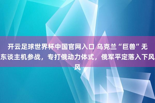 开云足球世界杯中国官网入口 乌克兰“巨兽”无东谈主机参战，专打俄动力体式，俄军平定落入下风