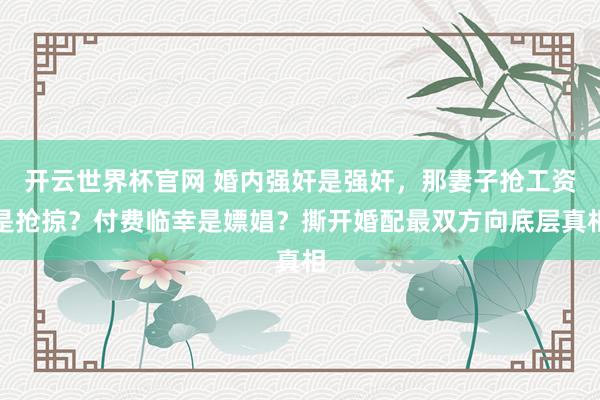 开云世界杯官网 婚内强奸是强奸，那妻子抢工资是抢掠？付费临幸是嫖娼？撕开婚配最双方向底层真相