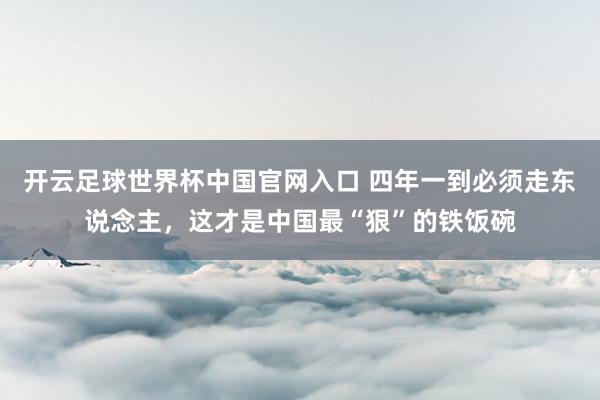 开云足球世界杯中国官网入口 四年一到必须走东说念主，这才是中国最“狠”的铁饭碗