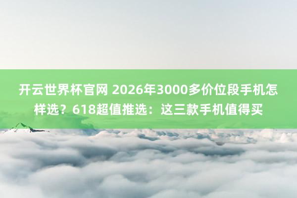 开云世界杯官网 2026年3000多价位段手机怎样选？618超值推选：这三款手机值得买
