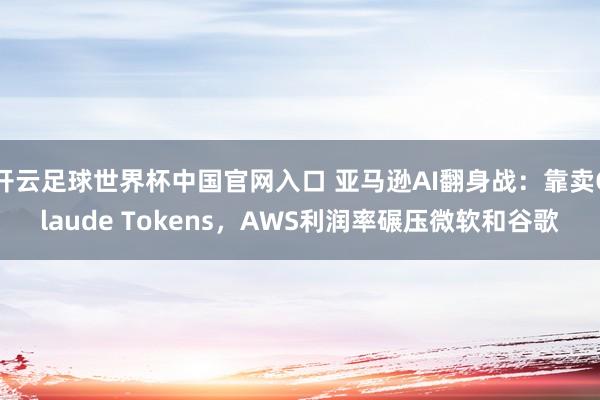 开云足球世界杯中国官网入口 亚马逊AI翻身战：靠卖Claude Tokens，AWS利润率碾压微软和谷歌