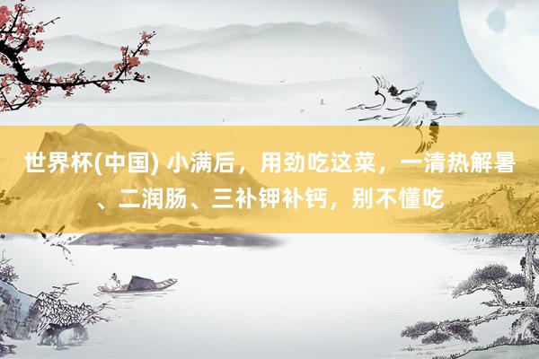 世界杯(中国) 小满后，用劲吃这菜，一清热解暑、二润肠、三补钾补钙，别不懂吃