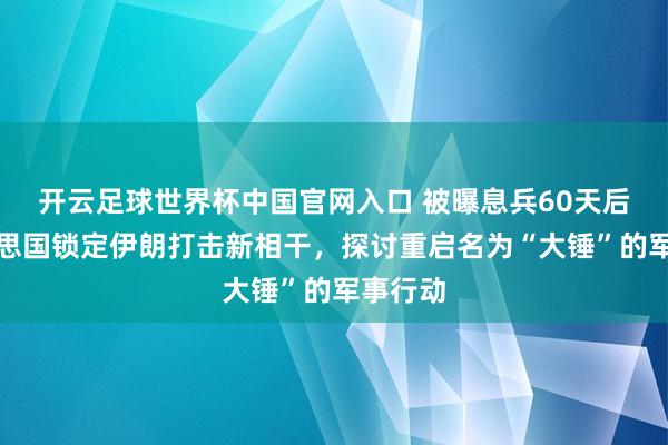 开云足球世界杯中国官网入口 被曝息兵60天后，好意思国锁定伊朗打击新相干，探讨重启名为“大锤”的军事行动