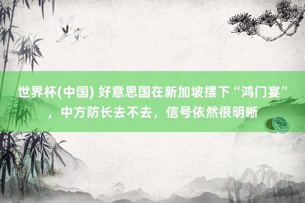 世界杯(中国) 好意思国在新加坡摆下“鸿门宴”，中方防长去不去，信号依然很明晰