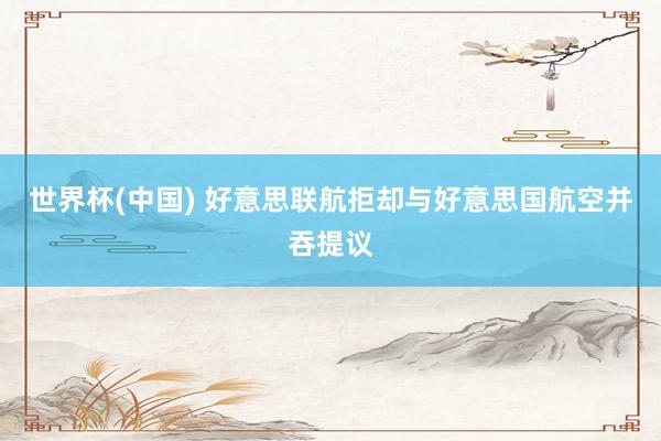 世界杯(中国) 好意思联航拒却与好意思国航空并吞提议
