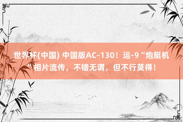 世界杯(中国) 中国版AC-130！运-9“炮艇机”相片流传，不错无谓，但不行莫得！