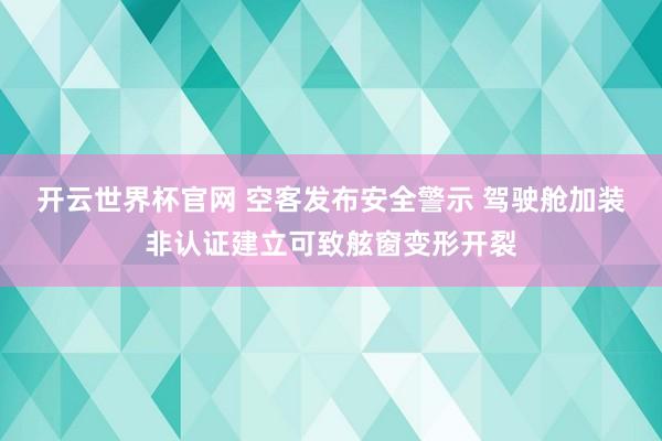 开云世界杯官网 空客发布安全警示 驾驶舱加装非认证建立可致舷窗变形开裂