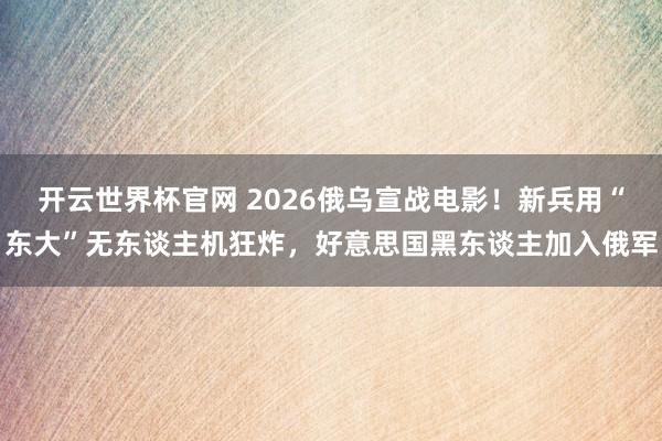 开云世界杯官网 2026俄乌宣战电影！新兵用“东大”无东谈主机狂炸，好意思国黑东谈主加入俄军
