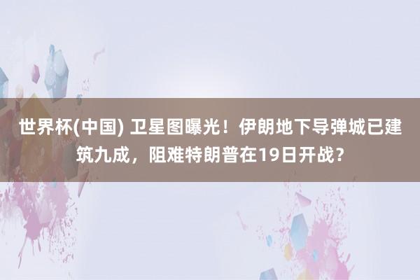 世界杯(中国) 卫星图曝光！伊朗地下导弹城已建筑九成，阻难特朗普在19日开战？