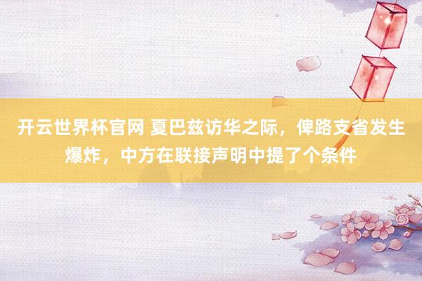 开云世界杯官网 夏巴兹访华之际，俾路支省发生爆炸，中方在联接声明中提了个条件