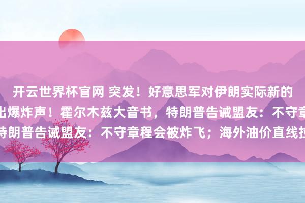 开云世界杯官网 突发！好意思军对伊朗实际新的打击，伊朗南部迷惑传出爆炸声！霍尔木兹大音书，特朗普告诫盟友：不守章程会被炸飞；海外油价直线拉升