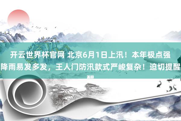开云世界杯官网 北京6月1日上汛！本年极点强降雨易发多发，王人门防汛款式严峻复杂！迫切提醒