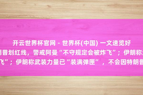开云世界杯官网 - 世界杯(中国) 一文速览好意思以伊最新阵势：特朗普划红线，警戒阿曼“不守规定会被炸飞”；伊朗称武装力量已“装满弹匣” ，不会因特朗普言论而真贵