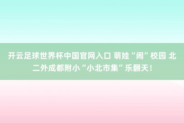 开云足球世界杯中国官网入口 萌娃“闹”校园 北二外成都附小“小北市集”乐翻天！