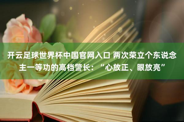 开云足球世界杯中国官网入口 两次荣立个东说念主一等功的高档警长：“心放正、眼放亮”
