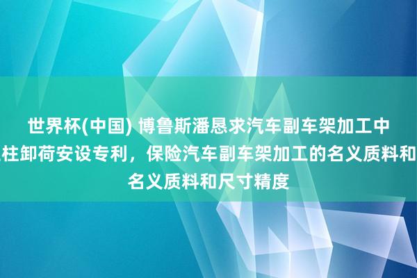 世界杯(中国) 博鲁斯潘恳求汽车副车架加工中心龙门立柱卸荷安设专利，保险汽车副车架加工的名义质料和尺寸精度