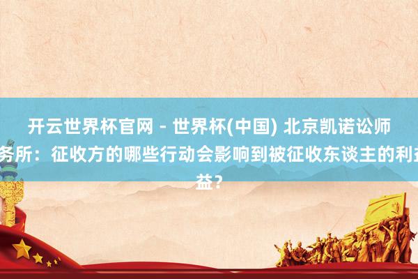 开云世界杯官网 - 世界杯(中国) 北京凯诺讼师事务所：征收方的哪些行动会影响到被征收东谈主的利益？