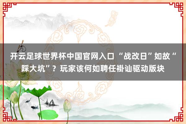 开云足球世界杯中国官网入口 “战改日”如故“踩大坑”？玩家该何如聘任褂讪驱动版块